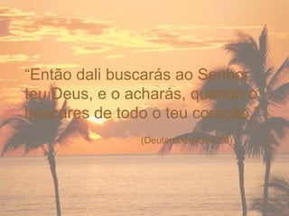 “ Então dali buscarás ao Senhor teu Deus, e o acharás, quando o buscares de todo o teu coração.”  (Deuteronômios 4:29) 