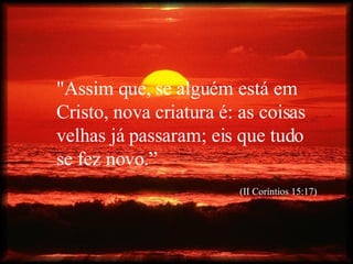 "Assim que, se alguém está em Cristo, nova criatura é: as coisas velhas já passaram; eis que tudo se fez novo.” (II Coríntios 15:17) 
