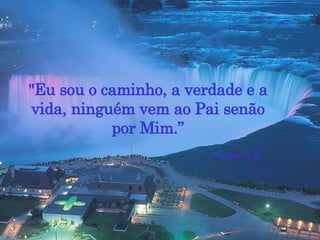 "Eu sou o caminho, a verdade e a vida, ninguém vem ao Pai senão por Mim.” (João 14:6) 