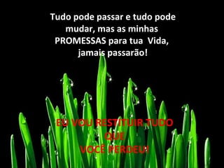 Tudo pode passar e tudo pode mudar, mas as minhas  PROMESSAS para tua  Vida,  jamais passarão! EU VOU RESTITUIR TUDO QUE VOCÊ PERDEU! 