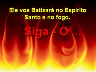 Ele vos Batizará no Espírito
Santo e no fogo.

Siga - O ...

 