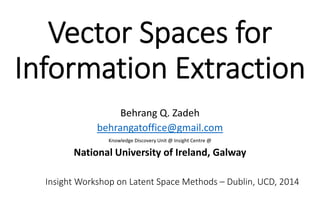 Vector Spaces for 
Information Extraction
Behrang Q. Zadeh
behrangatoffice@gmail.com
Knowledge Discovery Unit @ Insight Centre @

National University of Ireland, Galway
Insight Workshop on Latent Space Methods – Dublin, UCD, 2014

 