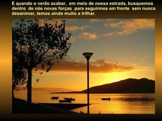 E quando o verão acabar,  em meio de nossa estrada, busquemos dentro  de nós novas forças  para seguirmos em frente  sem nunca desanimar, temos ainda muito a trilhar.  