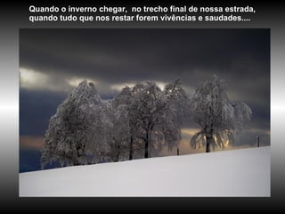 Quando o inverno chegar,  no trecho final de nossa estrada, quando tudo que nos restar forem vivências e saudades....  