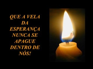 QUE A VELA DA ESPERANÇA NUNCA SE APAGUE DENTRO DE NÓS! 
