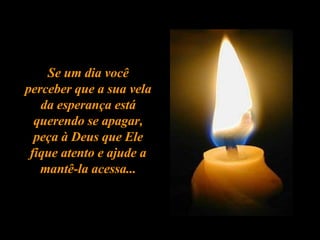 Se um dia você perceber que a sua vela da esperança está querendo se apagar, peça à Deus que Ele fique atento e ajude a mantê-la acessa... 