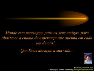 Mande esta mensagem para os seus amigos, para abastecer a chama de esperança que queima em cada um de nós!... Que Deus abençoe a sua vida... Revisado por Dani *Lara* + Mensagens em PPS no site  http: //www.janelaparaomar.net 