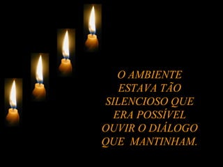 O AMBIENTE ESTAVA TÃO SILENCIOSO QUE ERA POSSÍVEL OUVIR O DIÁLOGO QUE  MANTINHAM. 