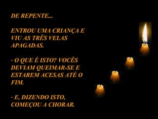 DE REPENTE... ENTROU UMA CRIANÇA E VIU AS TRÊS VELAS APAGADAS. O QUE É ISTO? VOCÊS DEVIAM QUEIMAR-SE E ESTAREM ACESAS ATÉ O FIM. E, DIZENDO ISTO, COMEÇOU A CHORAR. 