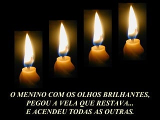 O MENINO COM OS OLHOS BRILHANTES, PEGOU A VELA QUE RESTAVA... E ACENDEU TODAS AS OUTRAS . 