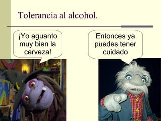 Tolerancia al alcohol. ¡Yo aguanto muy bien la cerveza! Entonces ya puedes tener cuidado 