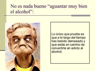 No es nada bueno “aguantar muy bien el alcohol”: Lo único que prueba es que a lo largo del tiempo has bebido demasiado y que estás en camino de convertirte en adicto al alcohol. 