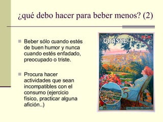 ¿qué debo hacer para beber menos? (2) Beber sólo cuando estés de buen humor y nunca cuando estés enfadado, preocupado o triste. Procura hacer actividades que sean incompatibles con el consumo (ejercicio físico, practicar alguna afición..) 