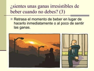 ¿sientes unas ganas irresistibles de beber cuando no debes? (3) Retrasa el momento de beber en lugar de hacerlo inmediatamente o al poco de sentir las ganas. 