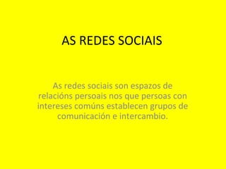 AS REDES SOCIAIS As redes sociais son espazos de relacións persoais nos que persoas con intereses comúns establecen grupos de comunicación e intercambio. 