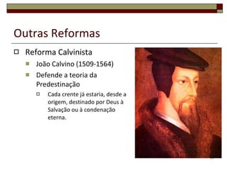 Outras Reformas Reforma Calvinista João Calvino (1509-1564) Defende a teoria da Predestinação Cada crente já estaria, desde a origem, destinado por Deus à Salvação ou à condenação eterna. 