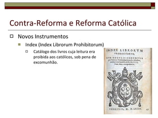Contra-Reforma e Reforma Católica Novos Instrumentos Index (Index Librorum Prohibitorum) Catálogo dos livros cuja leitura era proibida aos católicos, sob pena de excomunhão. 