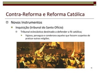Contra-Reforma e Reforma Católica Novos Instrumentos Inquisição (tribunal do Santo Ofício) Tribunal eclesiástico destinado a defender a fé católica; Vigiava, perseguia e condenava aqueles que fossem suspeitos de praticar outras religiões. 