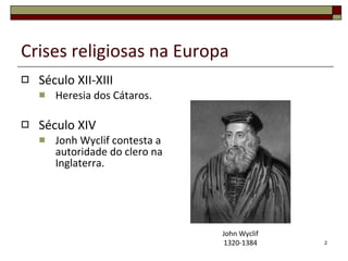 Crises religiosas na Europa Século XII-XIII Heresia dos Cátaros. Século XIV Jonh Wyclif contesta a autoridade do clero na Inglaterra. John Wyclif 1320-1384 