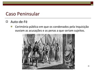 Caso Peninsular Auto-de-Fé Cerimónia pública em que os condenados pela Inquisição ouviam as acusações e as penas a que seriam sujeitos. 