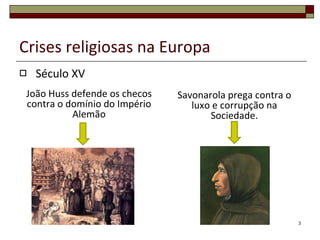 Crises religiosas na Europa Século XV Savonarola prega contra o luxo e corrupção na Sociedade. João Huss defende os checos contra o domínio do Império Alemão 