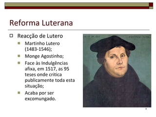 Reforma Luterana Reacção de Lutero Martinho Lutero (1483-1546); Monge Agostinho; Face às Indulgências afixa, em 1517, as 95 teses onde critica publicamente toda esta situação; Acaba por ser excomungado. 