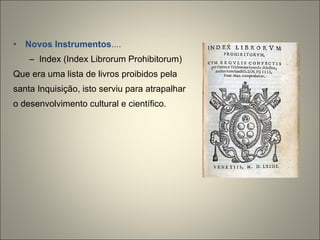 Novos Instrumentos .... Index (Index Librorum Prohibitorum) Que era uma lista de livros proibidos pela santa Inquisição, isto serviu para atrapalhar o desenvolvimento cultural e científico. 