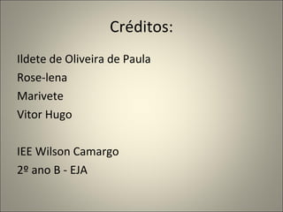 Créditos: Ildete de Oliveira de Paula Rose-lena Marivete Vitor Hugo IEE Wilson Camargo 2º ano B - EJA 