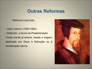 Outras Reformas Reforma Calvinista João Calvino (1509-1564) Defendia  a teoria da Predestinação Cada crente já estaria, desde a origem, destinado por Deus à Salvação ou à condenação eterna. 