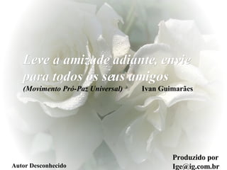 Produzido por Ige@ig.com.br Autor Desconhecido Leve a amizade adiante, envie para todos os seus amigos   (Movimento Pró-Paz Universal)  Ivan Guimarães 