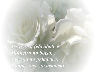 Para uns, felicidade é  Dinheiro no bolso,  Cerveja na geladeira,  Roupa nova no armário 