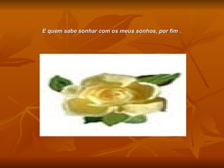 E quem sabe sonhar com os meus sonhos, por fim  .   