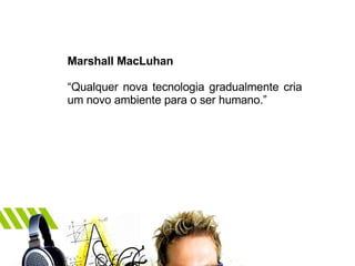 Marshall MacLuhan “ Qualquer nova tecnologia gradualmente cria um novo ambiente para o ser humano.” 