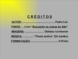 C R É D I T O S AUTOR:  .............................................. Padre Léo FONTE:  ... Livro “ Buscando as coisas do Alto ” IMAGENS:  ........................... Obtidas na Internet MÚSICA:  ............... “Flauta andina” (De bambu) FORMATAÇÃO:  ...................................... H.Pinho 