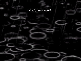 Vovô, corre aqui !   