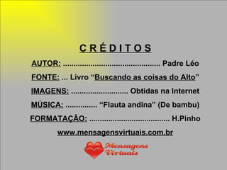 C R É D I T O S AUTOR:  .............................................. Padre Léo FONTE:  ... Livro “ Buscando as coisas do Alto ” IMAGENS:  ........................... Obtidas na Internet MÚSICA:  ............... “Flauta andina” (De bambu) FORMATAÇÃO:  ...................................... H.Pinho www.mensagensvirtuais.com.br 