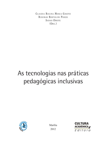 Cl a u d i a Re g i n a Mo s c a Gi r o t o
Ro s i m a r Bo r t o l i n i Po k e r
Sa d a o Om o t e
(Or g .)
as tecnologias nas práticas
pedagógicas inclusivas
Marília
2012
 