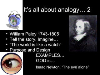 William Paley 1743-1805 Tell the story. Imagine… “ The world is like a watch” Purpose and Design EXAMPLES… GOD is… Isaac Newton, “The eye alone” It’s all about analogy… 2 
