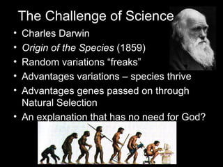 Charles Darwin Origin of the Species  (1859) Random variations “freaks” Advantages variations – species thrive  Advantages genes passed on through Natural Selection An explanation that has no need for God? The Challenge of Science 