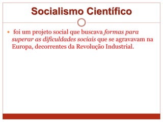 Socialismo Científico
 foi um projeto social que buscava formas para
superar as dificuldades sociais que se agravavam na
Europa, decorrentes da Revolução Industrial.
 
