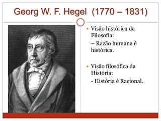 Georg W. F. Hegel (1770 – 1831)
 Visão histórica da
Filosofia:
– Razão humana é
histórica.
 Visão filosófica da
História:
- História é Racional.
 