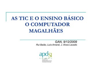 AS TIC E O ENSINO BÁSICO   O COMPUTADOR  MAGALHÃES   GAN, 9/12/2009 Rui Baião, Luís Amaral, J. Alves Lavado 
