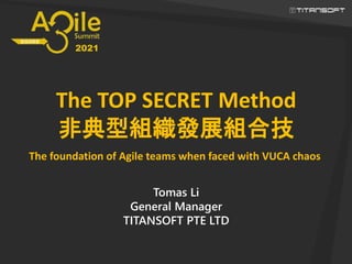 The TOP SECRET Method
非典型組織發展組合技
Tomas Li
General Manager
TITANSOFT PTE LTD
The foundation of Agile teams when faced with VUCA chaos
2021
 