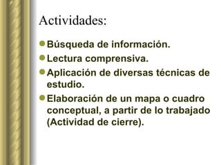 Actividades: Búsqueda de información. Lectura comprensiva. Aplicación de diversas técnicas de estudio. Elaboración de un mapa o cuadro conceptual, a partir de lo trabajado (Actividad de cierre).