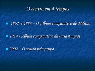 O centro em 4 tempos 1862  e 1887 – O Álbum comparativo de Militão 1914 - Álbum comparativo da Casa Duprat 2002 -  O centro pelo grupo 