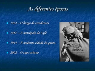 As diferentes épocas 1862 – O burgo de estudantes 1887 – A metrópole do Café 1914 – A moderna cidade da garoa 2002 – O caos urbano 