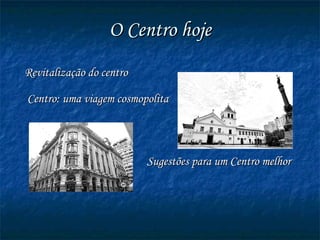 O Centro hoje Revitalização do centro  Centro: uma viagem cosmopolita  Sugestões para um Centro melhor  