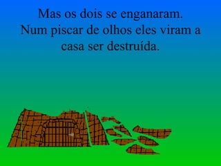 Mas os dois se enganaram. Num piscar de olhos eles viram a casa ser destruída. 