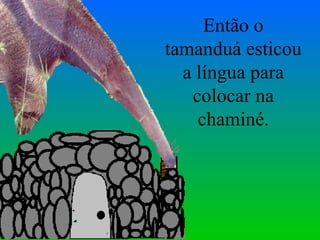 Então o tamanduá esticou a língua para colocar na chaminé. 