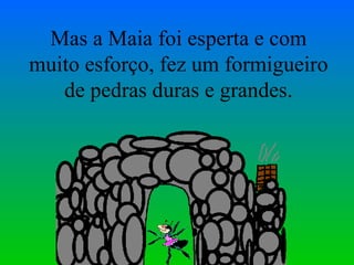 Mas a Maia foi esperta e com muito esforço, fez um formigueiro de pedras duras e grandes. 